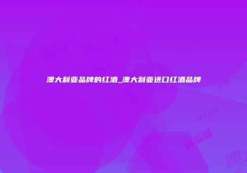 澳大利亚品牌的红酒_澳大利亚进口红酒品牌