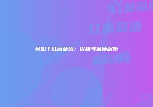 贝松干红葡萄酒：价格与品质解析