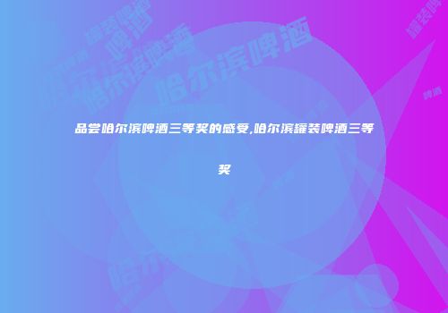 品尝哈尔滨啤酒三等奖的感受,哈尔滨罐装啤酒三等奖
