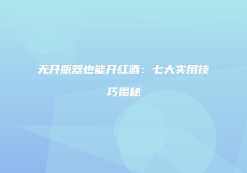 无开瓶器也能开红酒：七大实用技巧揭秘