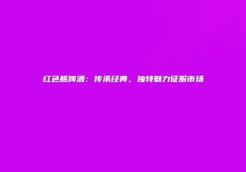 红色瓶啤酒：传承经典，独特魅力征服市场