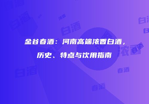 金谷春酒：河南高端浓香白酒，历史、特点与饮用指南