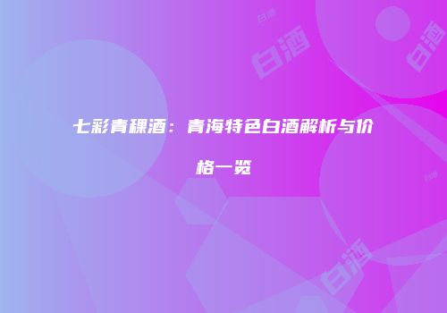 七彩青稞酒：青海特色白酒解析与价格一览