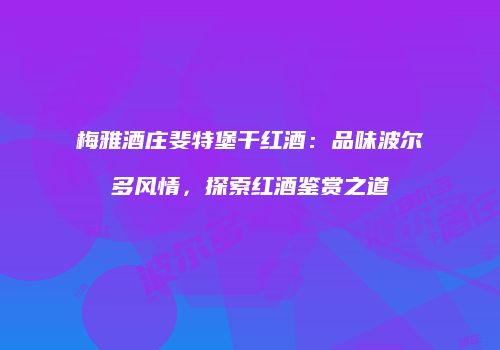 梅雅酒庄斐特堡干红酒：品味波尔多风情，探索红酒鉴赏之道