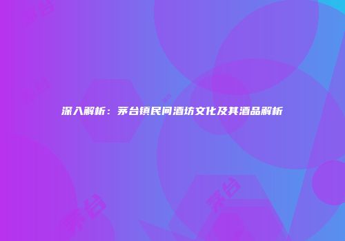 深入解析：茅台镇民间酒坊文化及其酒品解析