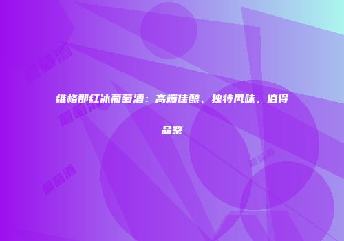 维格那红冰葡萄酒：高端佳酿，独特风味，值得品鉴