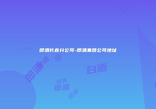 郎酒长春分公司-郎酒集团公司地址