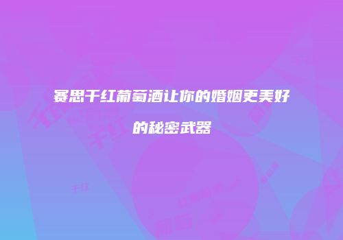 赛思干红葡萄酒让你的婚姻更美好的秘密武器