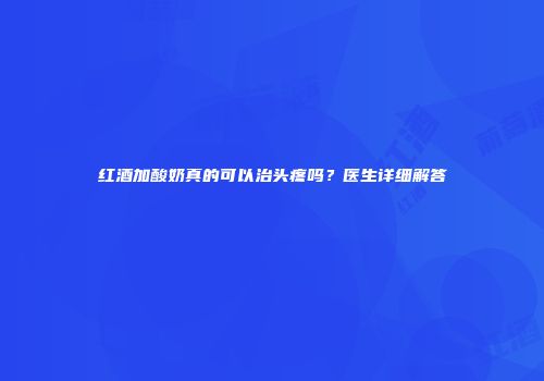 红酒加酸奶真的可以治头疼吗？医生详细解答