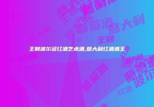 王朝波尔多红酒艺术酒,意大利红酒酒王