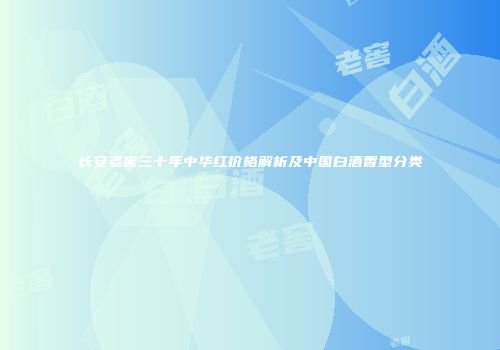 长安老窖三十年中华红价格解析及中国白酒香型分类