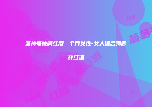 坚持每晚喝红酒一个月女性-女人适合喝哪种红酒