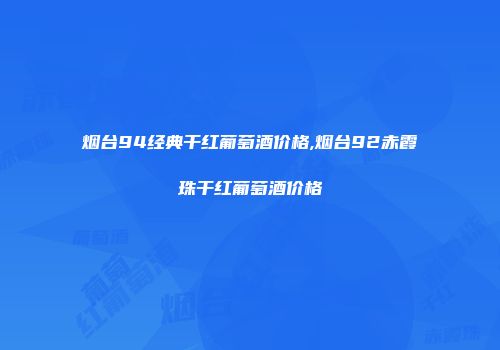 烟台94经典干红葡萄酒价格,烟台92赤霞珠干红葡萄酒价格