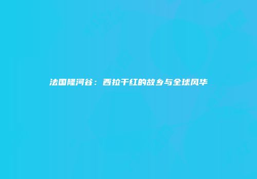 法国隆河谷：西拉干红的故乡与全球风华