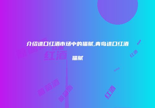介绍进口红酒市场中的猫腻,青岛进口红酒猫腻