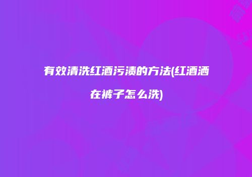有效清洗红酒污渍的方法(红酒洒在裤子怎么洗)