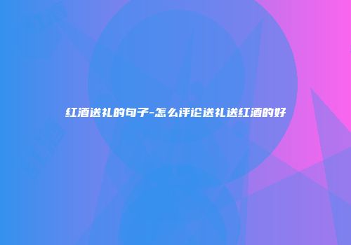 红酒送礼的句子-怎么评论送礼送红酒的好