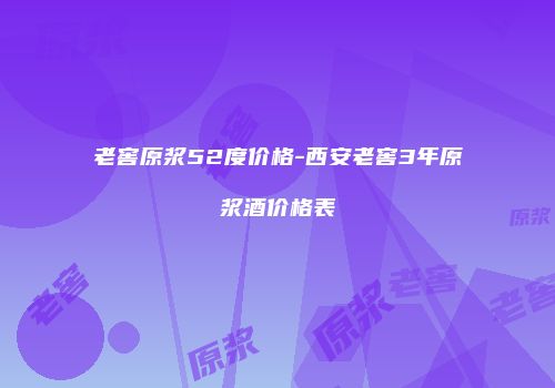 老窖原浆52度价格-西安老窖3年原浆酒价格表
