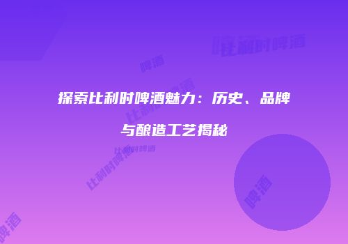 探索比利时啤酒魅力：历史、品牌与酿造工艺揭秘
