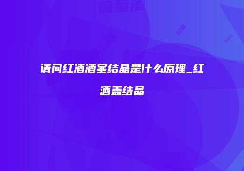 请问红酒酒塞结晶是什么原理_红酒盖结晶