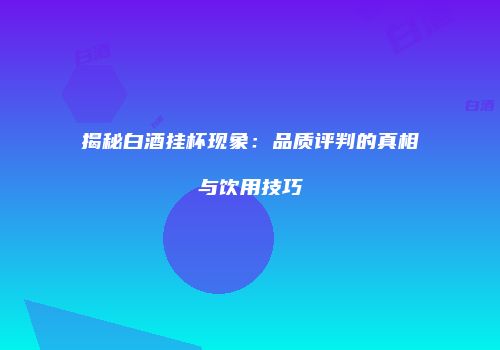 揭秘白酒挂杯现象：品质评判的真相与饮用技巧