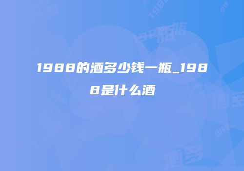 1988的酒多少钱一瓶_1988是什么酒