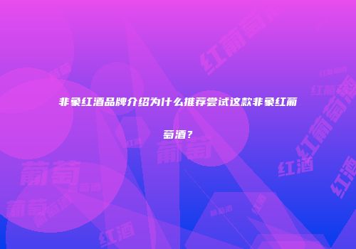 非象红酒品牌介绍为什么推荐尝试这款非象红葡萄酒？