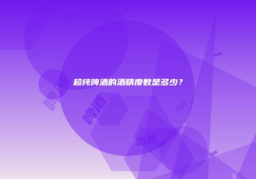 超纯啤酒的酒精度数是多少？