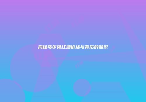 揭秘马尔贝红酒价格与背后的知识