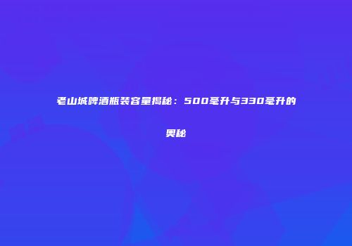 老山城啤酒瓶装容量揭秘：500毫升与330毫升的奥秘
