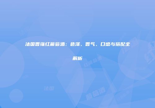 法国香雍红葡萄酒：色泽、香气、口感与搭配全解析