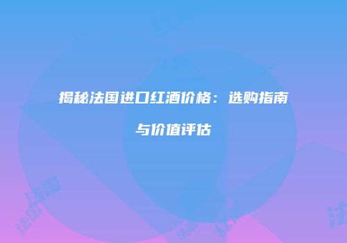 揭秘法国进口红酒价格：选购指南与价值评估