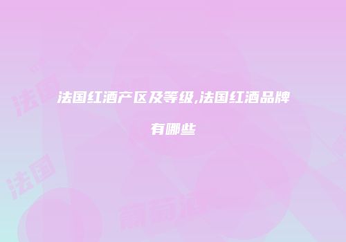 法国红酒产区及等级,法国红酒品牌有哪些