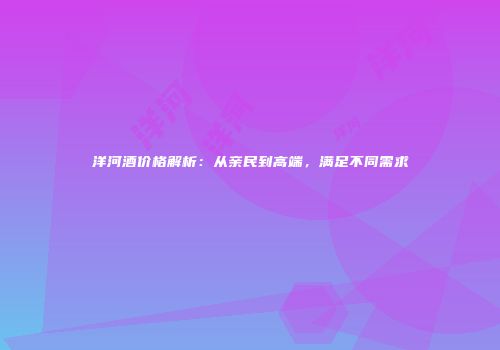 洋河酒价格解析：从亲民到高端，满足不同需求