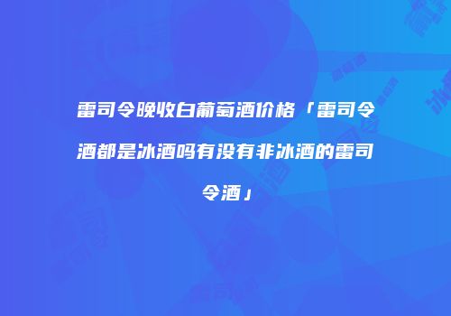 雷司令晚收白葡萄酒价格「雷司令酒都是冰酒吗有没有非冰酒的雷司令酒」