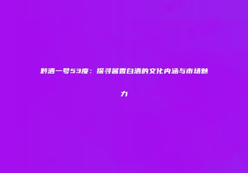 黔酒一号53度：探寻酱香白酒的文化内涵与市场魅力