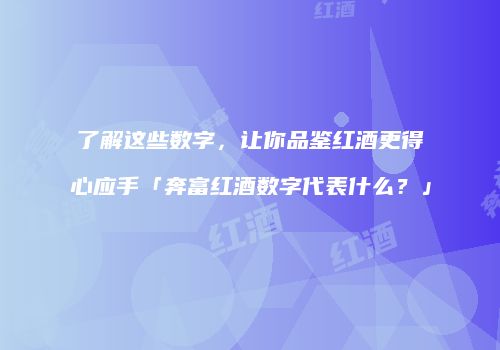 了解这些数字，让你品鉴红酒更得心应手「奔富红酒数字代表什么？」