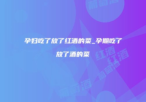 孕妇吃了放了红酒的菜_孕期吃了放了酒的菜