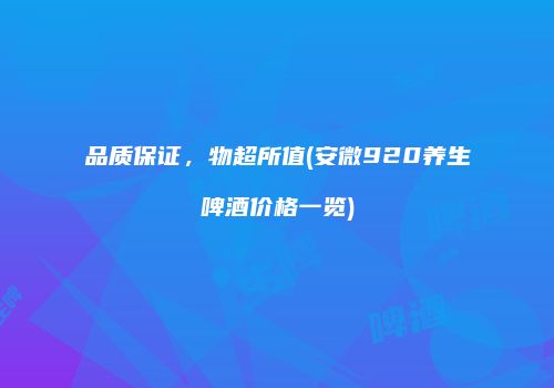 品质保证，物超所值(安微920养生啤酒价格一览)