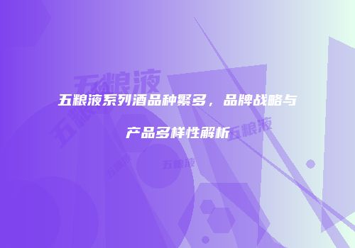 五粮液系列酒品种繁多，品牌战略与产品多样性解析