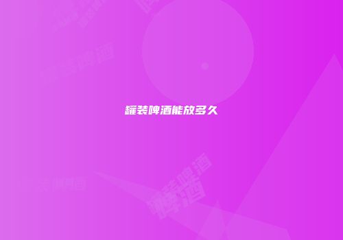 罐装啤酒能放多久