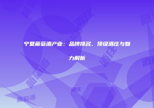 宁夏葡萄酒产业：品牌排名、顶级酒庄与魅力解析