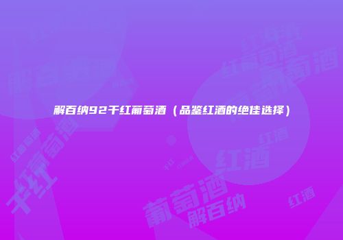 解百纳92干红葡萄酒（品鉴红酒的绝佳选择）
