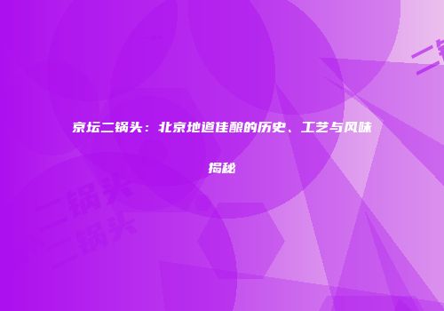 京坛二锅头：北京地道佳酿的历史、工艺与风味揭秘