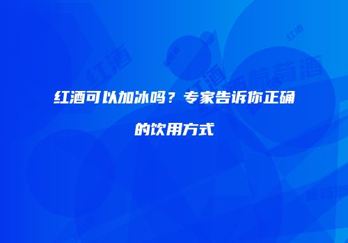 红酒可以加冰吗？专家告诉你正确的饮用方式