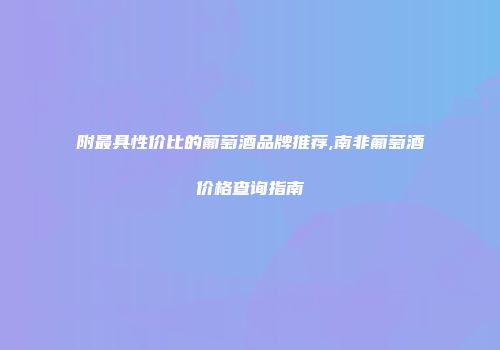 附最具性价比的葡萄酒品牌推荐,南非葡萄酒价格查询指南