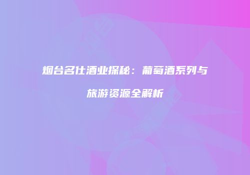 烟台名仕酒业探秘：葡萄酒系列与旅游资源全解析