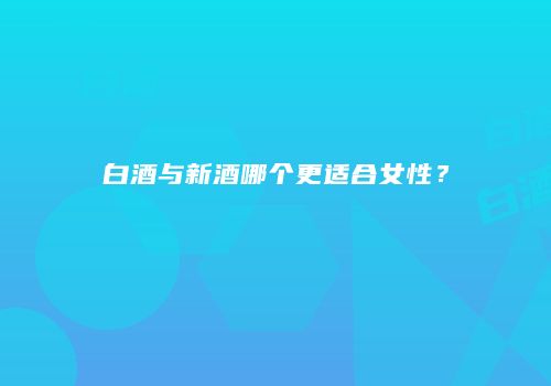 白酒与新酒哪个更适合女性？