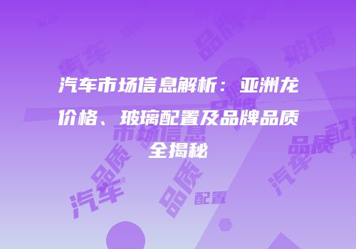 汽车市场信息解析：亚洲龙价格、玻璃配置及品牌品质全揭秘