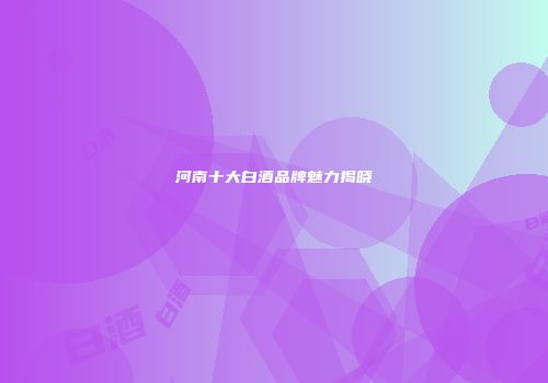 河南十大白酒品牌魅力揭晓